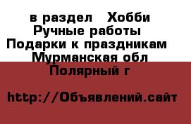  в раздел : Хобби. Ручные работы » Подарки к праздникам . Мурманская обл.,Полярный г.